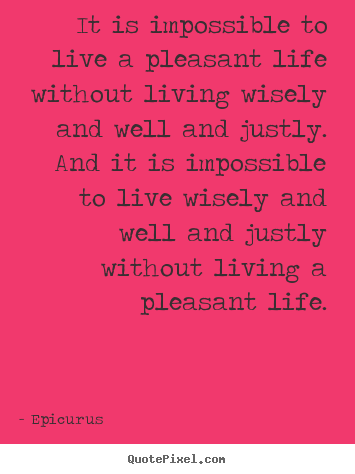 Quotes about life - It is impossible to live a pleasant life without living wisely..