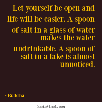 Buddha picture quotes - Let yourself be open and life will be easier. a spoon of salt in a glass.. - Life quotes
