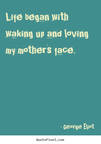 Sayings about life - Life began with waking up and loving my mother's face.