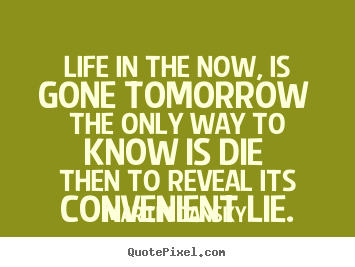 Martin Dansky picture quotes - Life in the now, is gone tomorrow the only way to know is.. - Life quote