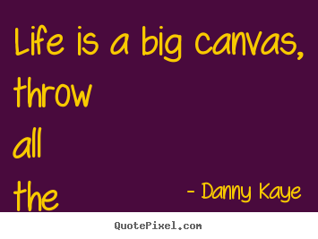 Life is a big canvas, throw all the paint on it you can. Danny Kaye  life quotes