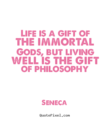 Life is a gift of the immortal gods, but living well is the gift.. Seneca  life quote
