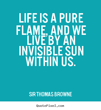 Life is a pure flame, and we live by an invisible sun within us. Sir Thomas Browne famous life quotes