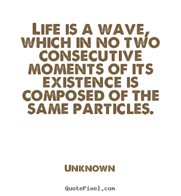 Life is a wave, which in no two consecutive moments of.. Unknown greatest life quotes