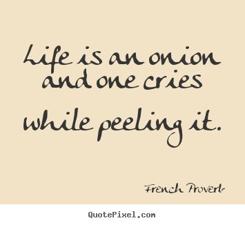 Life is an onion and one cries while peeling it. French Proverb top life quotes