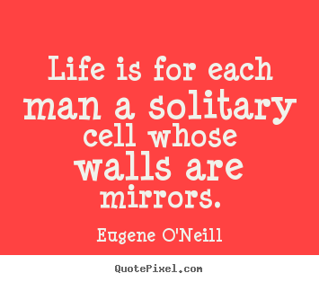 Life is for each man a solitary cell whose walls.. Eugene O'Neill popular life quote