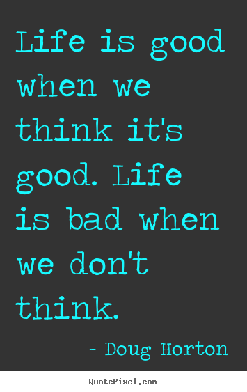 Life quotes - Life is good when we think it's good. life is bad when we don't think.