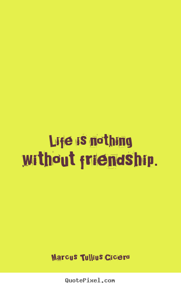 Design your own picture quotes about life - Life is nothing without friendship.