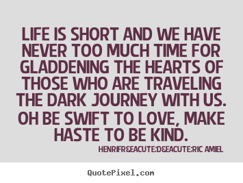 Life is short and we have never too much time for gladdening.. Henri-Fr&eacute;d&eacute;ric Amiel popular life quotes