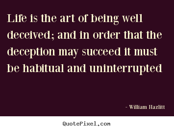 Life is the art of being well deceived; and in order that the deception.. William Hazlitt good life quote