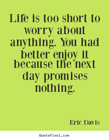 Sayings about life - Life is too short to worry about anything. you had better enjoy..