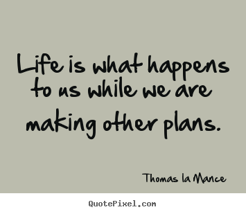Life is what happens to us while we are making.. Thomas La Mance great life sayings