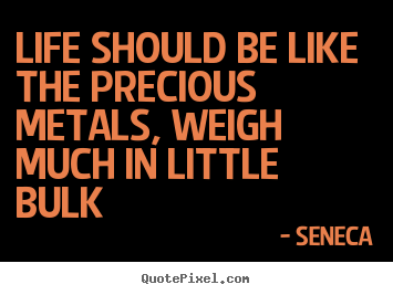 Life quote - Life should be like the precious metals, weigh much in..