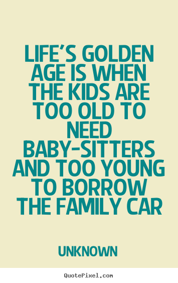 Quote about life - Life's golden age is when the kids are too old to..