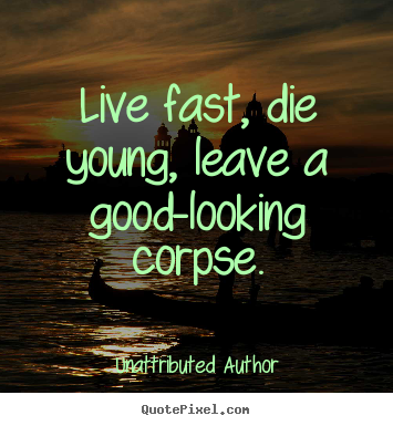 Unattributed Author picture quotes - Live fast, die young, leave a good-looking corpse. - Life quote