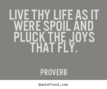 Quotes about life - Live thy life as it were spoil and pluck the..