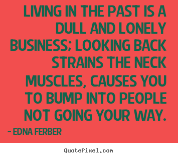 Quotes about life - Living in the past is a dull and lonely business; looking back strains..