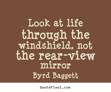 Byrd Baggett image quotes - Look at life through the windshield, not the rear-view.. - Life quotes