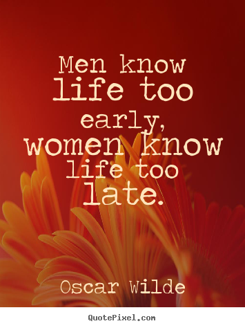 Make custom picture quotes about life - Men know life too early, women know life too late.