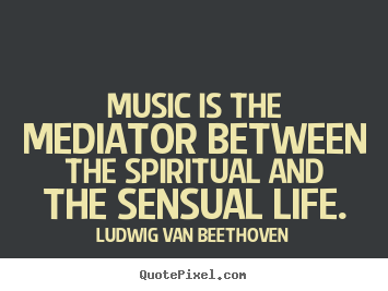 Create graphic picture sayings about life - Music is the mediator between the spiritual and the..