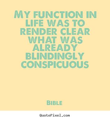 Life quote - My function in life was to render clear what..