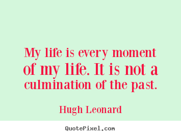 My life is every moment of my life. it is not a culmination.. Hugh Leonard famous life quotes