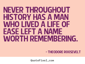 Never throughout history has a man who lived a life.. Theodore Roosevelt great life quotes