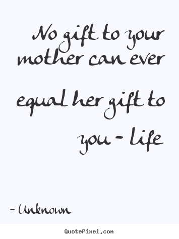 Unknown picture quotes - No gift to your mother can ever equal her gift to you.. - Life quotes