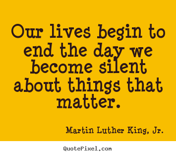 Martin Luther King, Jr. poster quote - Our lives begin to end the day we become silent about things that.. - Life quotes