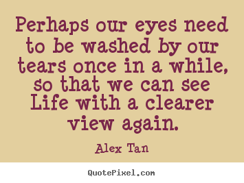 Quote about life - Perhaps our eyes need to be washed by our tears once..