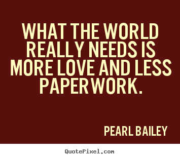 Quotes about life - What the world really needs is more love and less paperwork.