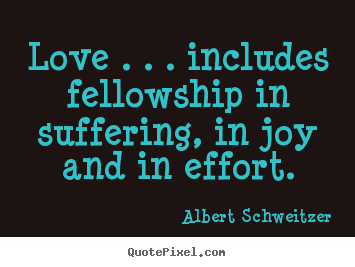 Life quotes - Love . . . includes fellowship in suffering, in..