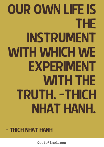 Our own life is the instrument with which we experiment with the.. Thich Nhat Hanh popular life quotes