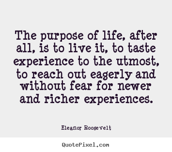 Eleanor Roosevelt picture quotes - The purpose of life, after all, is to live it, to taste experience to.. - Life quotes