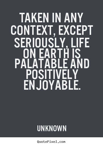 Life quotes - Taken in any context, except seriously, life on earth is palatable..
