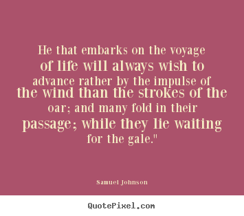He that embarks on the voyage of life will always wish to advance.. Samuel Johnson great life quote