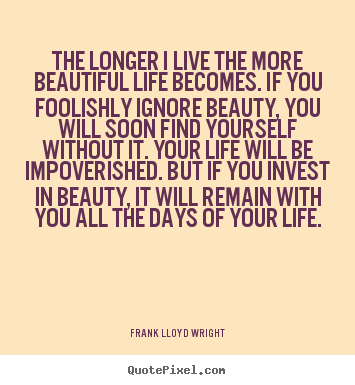 The longer i live the more beautiful life becomes. if you foolishly.. Frank Lloyd Wright  life quotes