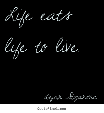 Life quotes - Life eats life to live.