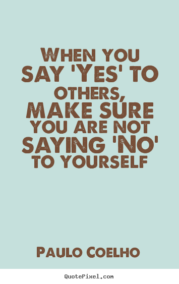 Life quotes - When you say 'yes' to others, make sure you are not saying 'no' to..