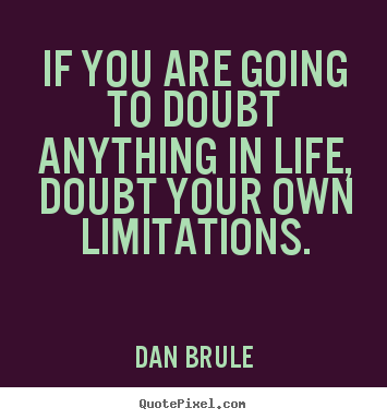 Life quotes - If you are going to doubt anything in life, doubt your own limitations.