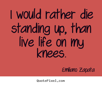 I would rather die standing up, than live life.. Emiliano Zapata good life quotes