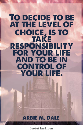 Arbie M. Dale picture quotes - To decide to be at the level of choice, is to take responsibility for.. - Life quote