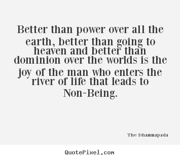 Better than power over all the earth, better than.. The Dhammapada  life quote