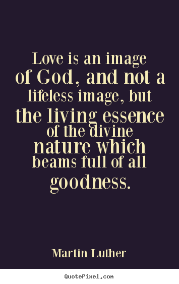 Love is an image of god, and not a lifeless image, but the.. Martin Luther good life quote