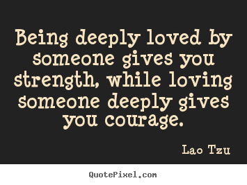 Being deeply loved by someone gives you strength,.. Lao Tzu top life quotes