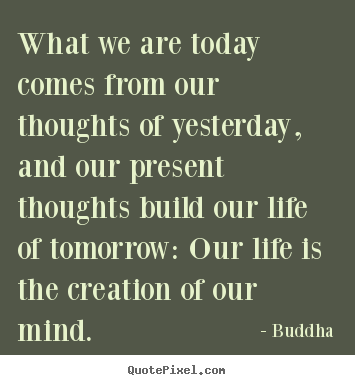 Quote about life - What we are today comes from our thoughts of yesterday,..