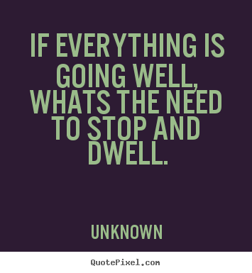 Life quotes - If everything is going well,whats the need to stop and dwell.