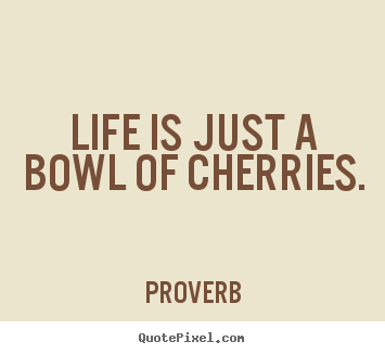 Life quotes - Life is just a bowl of cherries.