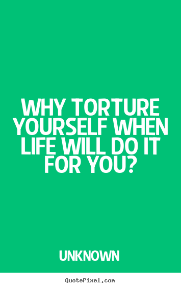 Quotes about life - Why torture yourself when life will do it for you?