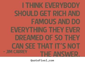 I think everybody should get rich and famous and do everything.. Jim Carrey  life quote